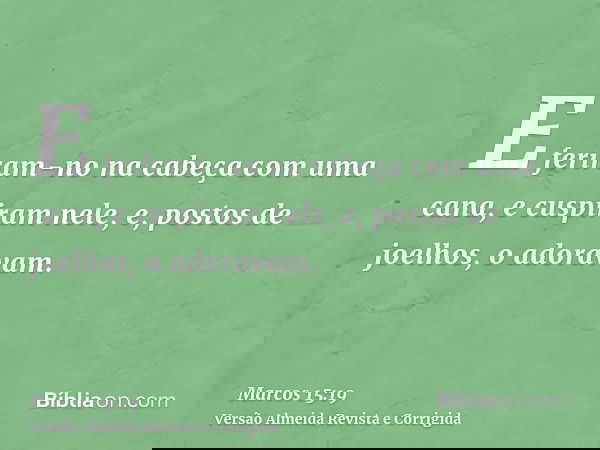 E feriram-no na cabeça com uma cana, e cuspiram nele, e, postos de joelhos, o adoravam.