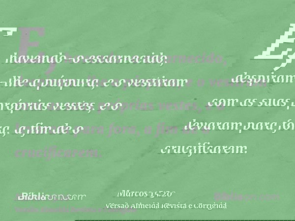 E, havendo-o escarnecido, despiram-lhe a púrpura, e o vestiram com as suas próprias vestes, e o levaram para fora, a fim de o crucificarem.