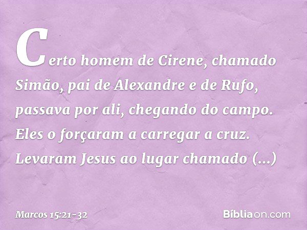 Certo homem de Cirene, chamado Simão, pai de Alexandre e de Rufo, passava por ali, chegando do campo. Eles o forçaram a carregar a cruz. Levaram Jesus ao lugar 