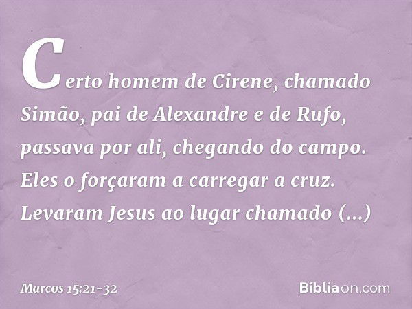 Certo homem de Cirene, chamado Simão, pai de Alexandre e de Rufo, passava por ali, chegando do campo. Eles o forçaram a carregar a cruz. Levaram Jesus ao lugar 