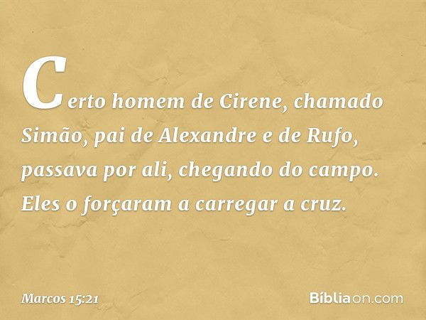 Certo homem de Cirene, chamado Simão, pai de Alexandre e de Rufo, passava por ali, chegando do campo. Eles o forçaram a carregar a cruz. -- Marcos 15:21