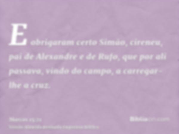 E obrigaram certo Simão, cireneu, pai de Alexandre e de Rufo, que por ali passava, vindo do campo, a carregar-lhe a cruz.