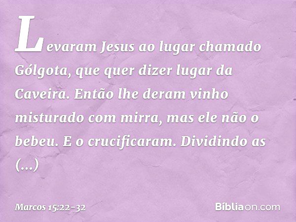 Levaram Jesus ao lugar chamado Gólgota, que quer dizer lugar da Caveira. Então lhe deram vinho misturado com mirra, mas ele não o bebeu. E o crucificaram. Divid