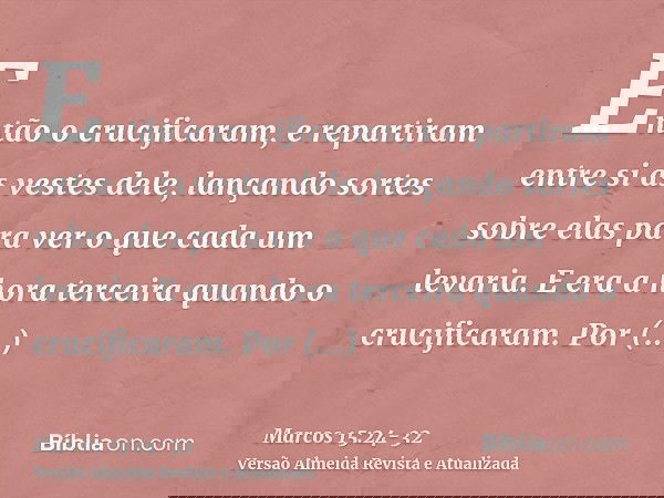 Então o crucificaram, e repartiram entre si as vestes dele, lançando sortes sobre elas para ver o que cada um levaria.E era a hora terceira quando o crucificara
