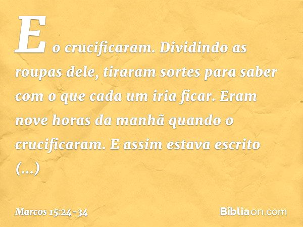 E o crucificaram. Dividindo as roupas dele, tiraram sortes para saber com o que cada um iria ficar. Eram nove horas da manhã quando o crucificaram. E assim esta