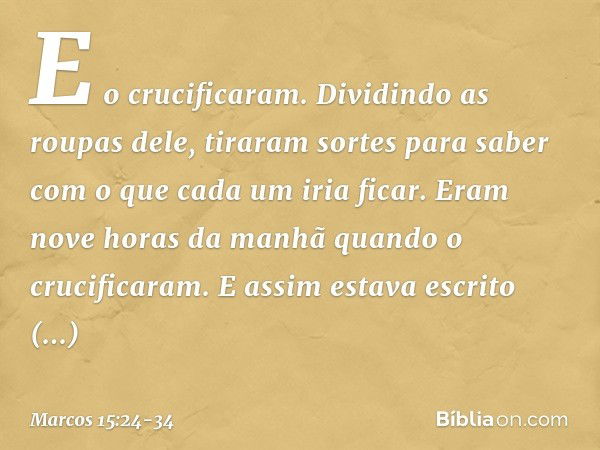 E o crucificaram. Dividindo as roupas dele, tiraram sortes para saber com o que cada um iria ficar. Eram nove horas da manhã quando o crucificaram. E assim esta