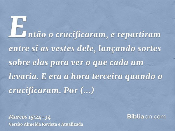 Então o crucificaram, e repartiram entre si as vestes dele, lançando sortes sobre elas para ver o que cada um levaria.E era a hora terceira quando o crucificara