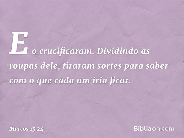 E o crucificaram. Dividindo as roupas dele, tiraram sortes para saber com o que cada um iria ficar. -- Marcos 15:24