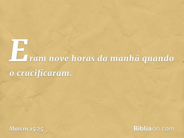 Eram nove horas da manhã quando o crucificaram. -- Marcos 15:25