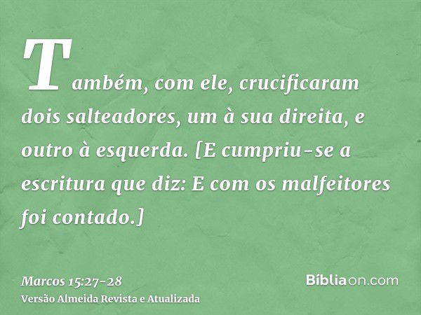 Também, com ele, crucificaram dois salteadores, um à sua direita, e outro à esquerda.[E cumpriu-se a escritura que diz: E com os malfeitores foi contado.]