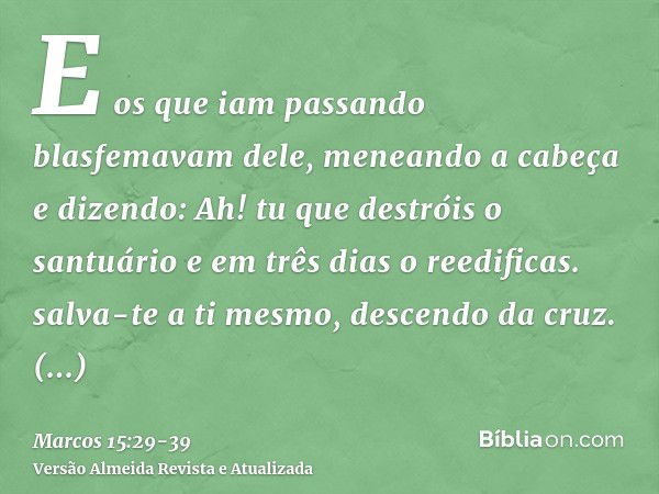 E os que iam passando blasfemavam dele, meneando a cabeça e dizendo: Ah! tu que destróis o santuário e em três dias o reedificas.salva-te a ti mesmo, descendo d