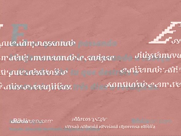 E os que iam passando blasfemavam dele, meneando a cabeça e dizendo: Ah! tu que destróis o santuário e em três dias o reedificas.