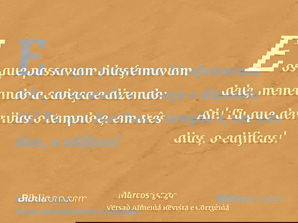 E os que passavam blasfemavam dele, meneando a cabeça e dizendo: Ah! Tu que derribas o templo e, em três dias, o edificas!
