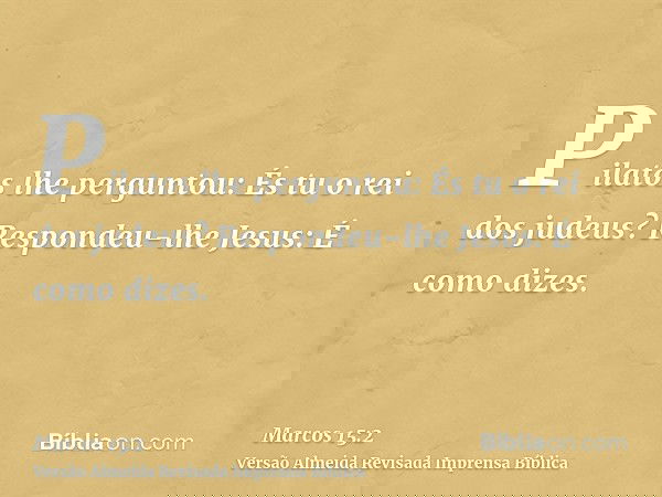 Pilatos lhe perguntou: És tu o rei dos judeus? Respondeu-lhe Jesus: É como dizes.