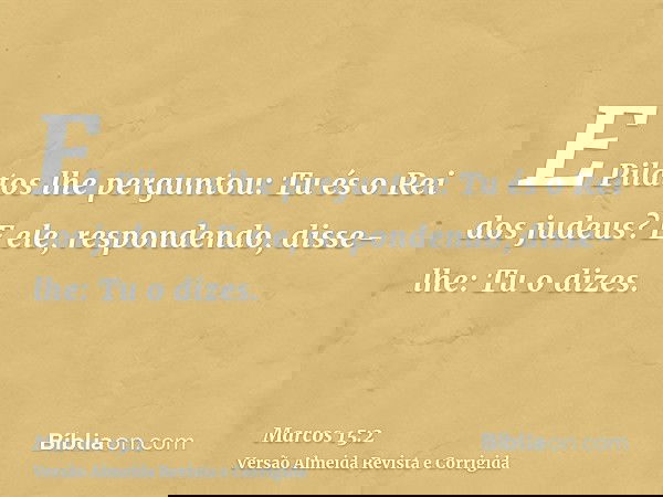 E Pilatos lhe perguntou: Tu és o Rei dos judeus? E ele, respondendo, disse-lhe: Tu o dizes.