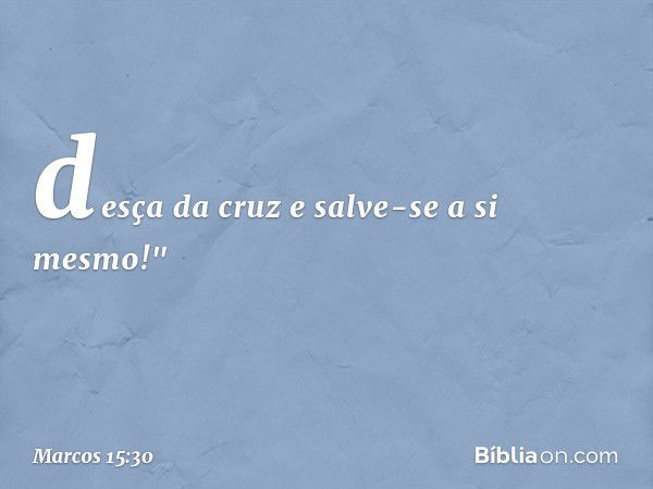 desça da cruz e salve-se a si mesmo!" -- Marcos 15:30