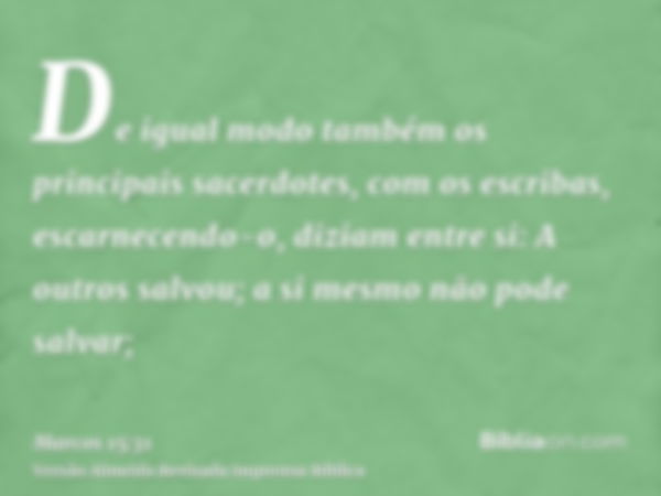 De igual modo também os principais sacerdotes, com os escribas, escarnecendo-o, diziam entre si: A outros salvou; a si mesmo não pode salvar;