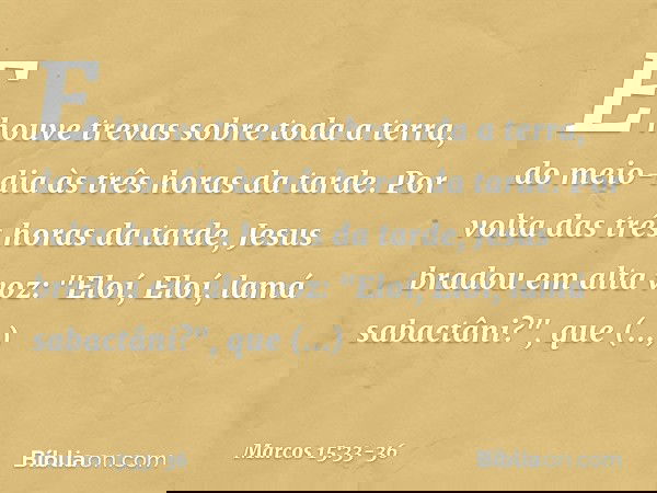 E houve trevas sobre toda a terra, do meio-dia às três horas da tarde. Por volta das três horas da tarde, Jesus bradou em alta voz: "Eloí, Eloí, lamá sabactâni?