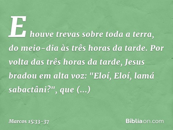 E houve trevas sobre toda a terra, do meio-dia às três horas da tarde. Por volta das três horas da tarde, Jesus bradou em alta voz: "Eloí, Eloí, lamá sabactâni?