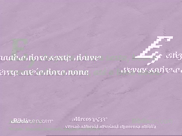 E, chegada a hora sexta, houve trevas sobre a terra, até a hora nona.