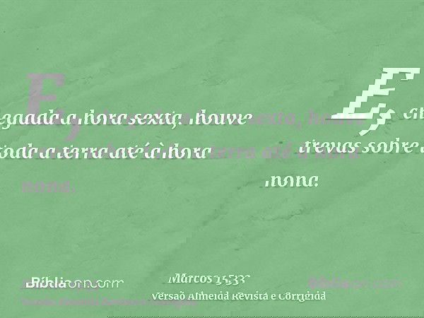 E, chegada a hora sexta, houve trevas sobre toda a terra até à hora nona.