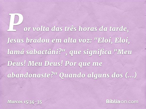 Por volta das três horas da tarde, Jesus bradou em alta voz: "Eloí, Eloí, lamá sabactâni?", que significa "Meu Deus! Meu Deus! Por que me abandonaste?" Quando a