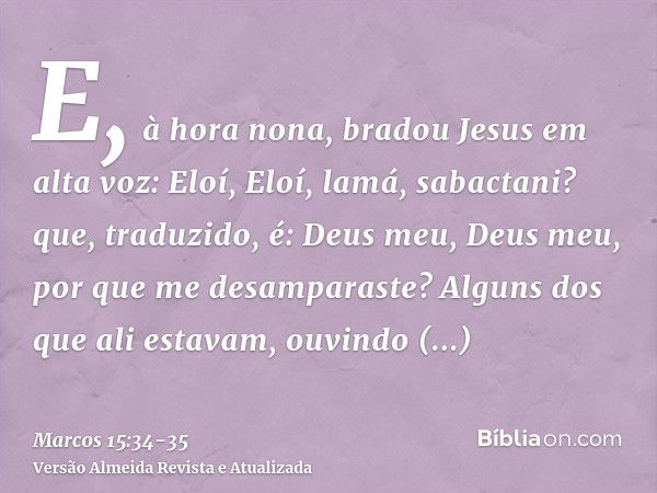 E, à hora nona, bradou Jesus em alta voz: Eloí, Eloí, lamá, sabactani? que, traduzido, é: Deus meu, Deus meu, por que me desamparaste?Alguns dos que ali estavam