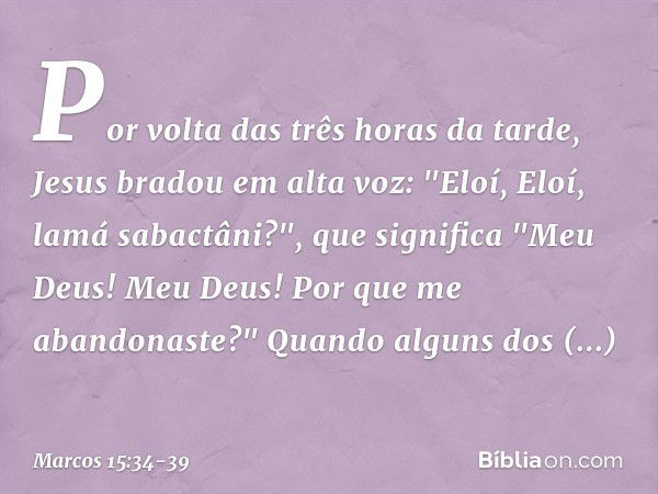 Por volta das três horas da tarde, Jesus bradou em alta voz: "Eloí, Eloí, lamá sabactâni?", que significa "Meu Deus! Meu Deus! Por que me abandonaste?" Quando a