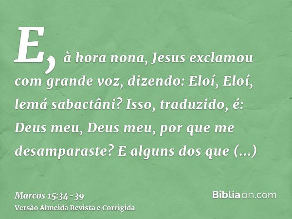 E, à hora nona, Jesus exclamou com grande voz, dizendo: Eloí, Eloí, lemá sabactâni? Isso, traduzido, é: Deus meu, Deus meu, por que me desamparaste?E alguns dos