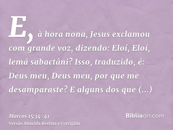 E, à hora nona, Jesus exclamou com grande voz, dizendo: Eloí, Eloí, lemá sabactâni? Isso, traduzido, é: Deus meu, Deus meu, por que me desamparaste?E alguns dos