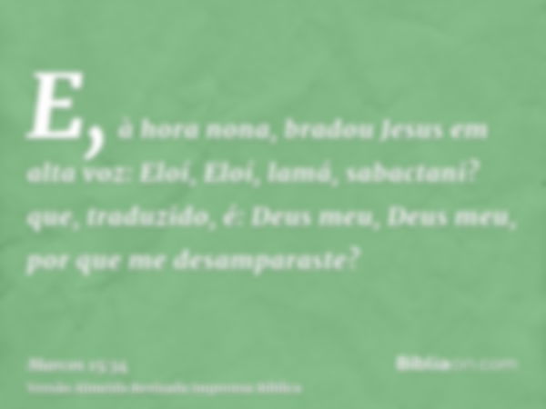 E, à hora nona, bradou Jesus em alta voz: Eloí, Eloí, lamá, sabactani? que, traduzido, é: Deus meu, Deus meu, por que me desamparaste?