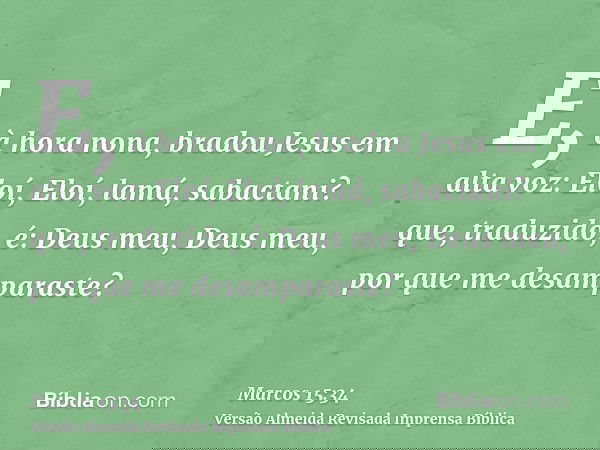 E, à hora nona, bradou Jesus em alta voz: Eloí, Eloí, lamá, sabactani? que, traduzido, é: Deus meu, Deus meu, por que me desamparaste?