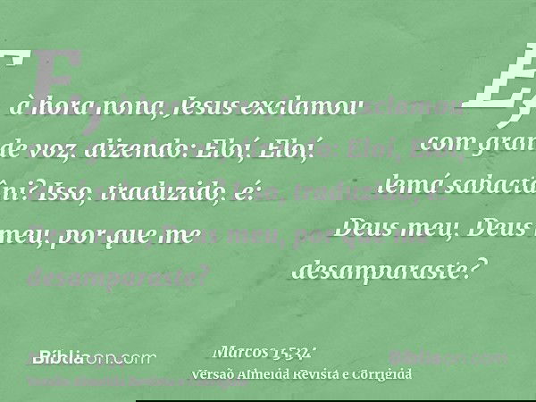 E, à hora nona, Jesus exclamou com grande voz, dizendo: Eloí, Eloí, lemá sabactâni? Isso, traduzido, é: Deus meu, Deus meu, por que me desamparaste?