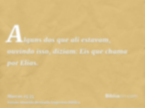 Alguns dos que ali estavam, ouvindo isso, diziam: Eis que chama por Elias.