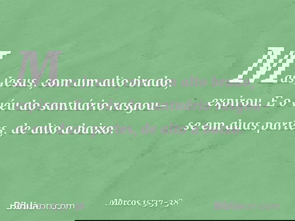 Mas Jesus, com um alto brado, expirou. E o véu do santuário rasgou-se em duas partes, de alto a baixo. -- Marcos 15:37-38