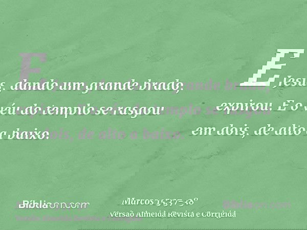 E Jesus, dando um grande brado, expirou.E o véu do templo se rasgou em dois, de alto a baixo.