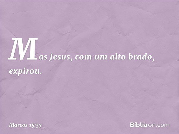 Mas Jesus, com um alto brado, expirou. -- Marcos 15:37