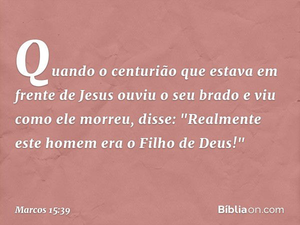 Quando o centurião que estava em frente de Jesus ouviu o seu brado e viu como ele morreu, disse: "Realmente este homem era o Filho de Deus!" -- Marcos 15:39