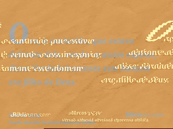 Ora, o centurião, que estava defronte dele, vendo-o assim expirar, disse: Verdadeiramente este homem era filho de Deus.