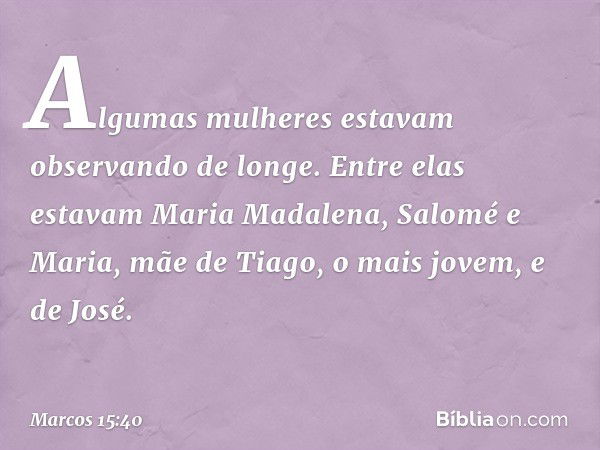 Algumas mulheres estavam observando de longe. Entre elas estavam Maria Madalena, Salomé e Maria, mãe de Tiago, o mais jovem, e de José. -- Marcos 15:40