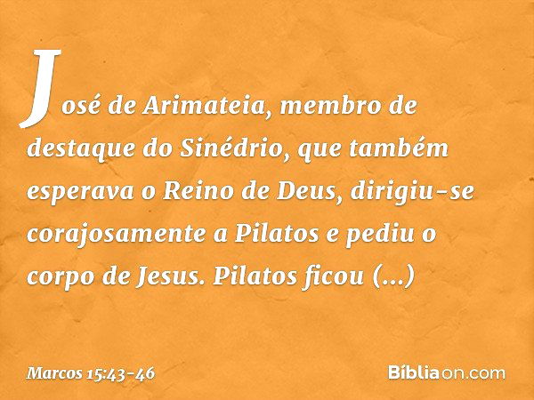 José de Arimateia, membro de destaque do Sinédrio, que também esperava o Reino de Deus, dirigiu-se corajosamente a Pilatos e pediu o corpo de Jesus. Pilatos fic