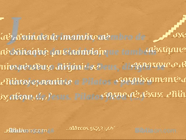 José de Arimateia, membro de destaque do Sinédrio, que também esperava o Reino de Deus, dirigiu-se corajosamente a Pilatos e pediu o corpo de Jesus. Pilatos fic