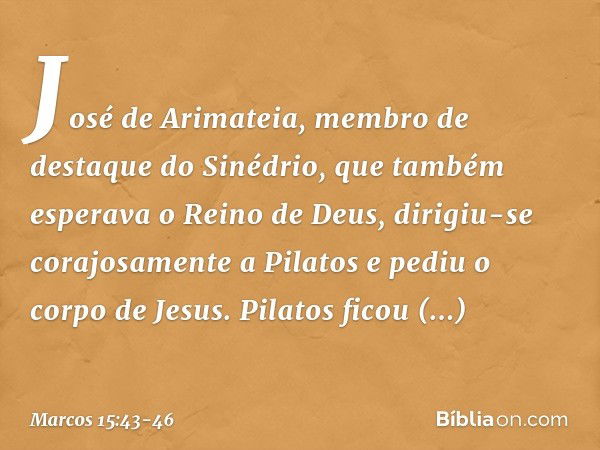 José de Arimateia, membro de destaque do Sinédrio, que também esperava o Reino de Deus, dirigiu-se corajosamente a Pilatos e pediu o corpo de Jesus. Pilatos fic