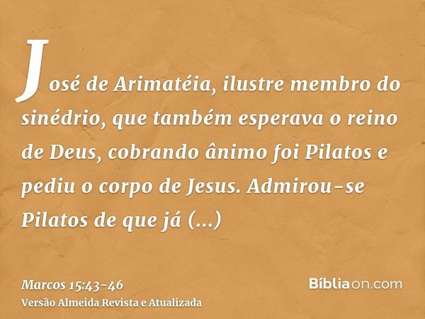 José de Arimatéia, ilustre membro do sinédrio, que também esperava o reino de Deus, cobrando ânimo foi Pilatos e pediu o corpo de Jesus.Admirou-se Pilatos de qu