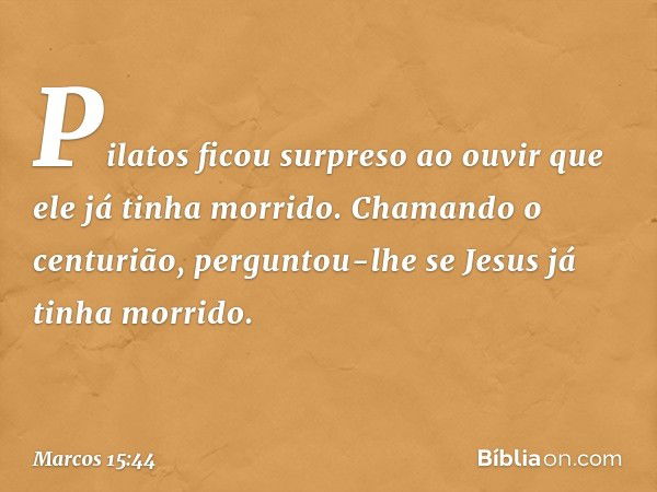 Pilatos ficou surpreso ao ouvir que ele já tinha morrido. Chamando o centurião, perguntou-lhe se Jesus já tinha morrido. -- Marcos 15:44