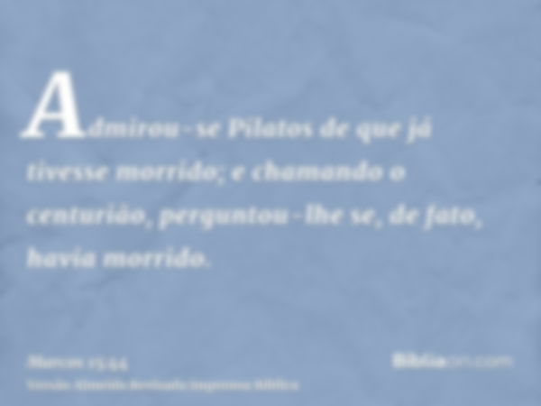 Admirou-se Pilatos de que já tivesse morrido; e chamando o centurião, perguntou-lhe se, de fato, havia morrido.