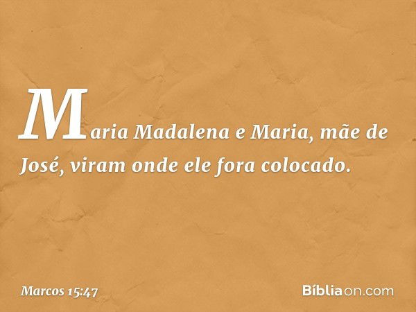 Maria Madalena e Maria, mãe de José, viram onde ele fora colocado. -- Marcos 15:47