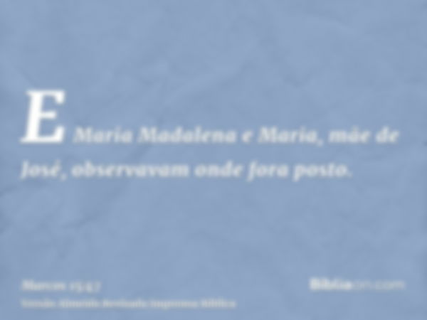 E Maria Madalena e Maria, mãe de José, observavam onde fora posto.