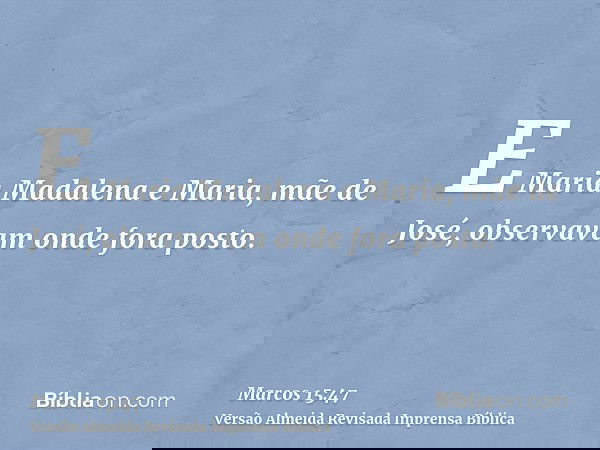 E Maria Madalena e Maria, mãe de José, observavam onde fora posto.