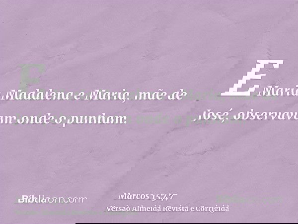 E Maria Madalena e Maria, mãe de José, observavam onde o punham.